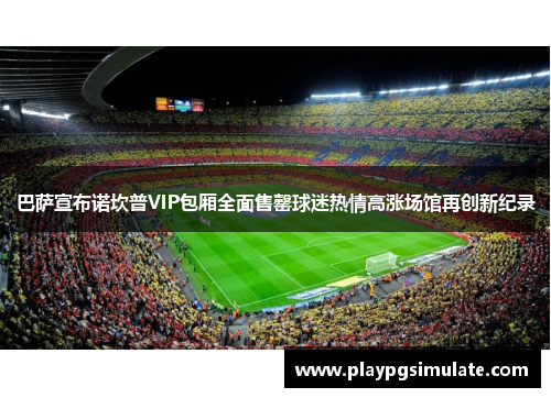 巴萨宣布诺坎普VIP包厢全面售罄球迷热情高涨场馆再创新纪录