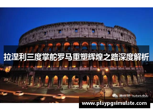 拉涅利三度掌舵罗马重塑辉煌之路深度解析
